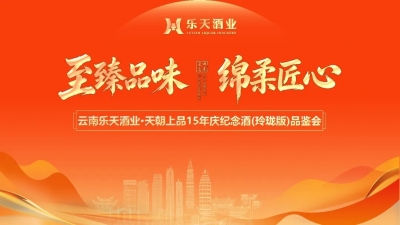 至臻品味 绵柔匠心 | 云南乐天酒业・天朝上品15年庆纪念酒（玲珑版）品鉴会圆满举办